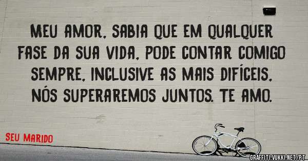Meu amor, sabia que em qualquer fase da sua vida, pode contar comigo sempre, inclusive as mais difíceis, nós superaremos juntos. Te amo.
