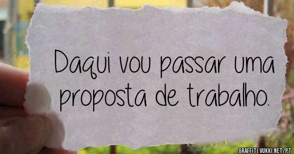 Daqui vou passar uma proposta de trabalho.