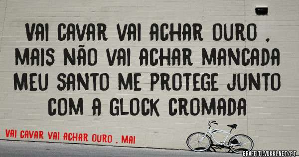 
Vai cavar vai achar ouro , mais não vai achar mancada 
 Meu santo me protege junto com a glock cromada
