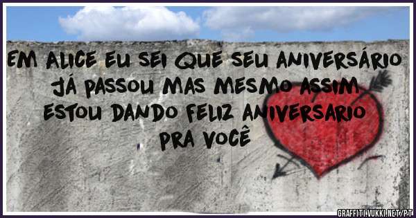 Em Alice eu sei que seu aniversário já passou mas mesmo assim estou dando Feliz aniversario pra você