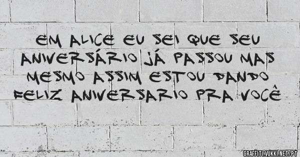 Em Alice eu sei que seu aniversário já passou mas mesmo assim estou dando Feliz aniversario pra você