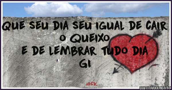 Que seu dia seu igual de cair o queixo
      e de lembrar tudo dia 
                   Gi 