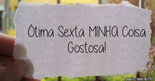 Ótima Sexta MINHA Coisa Gostosa!