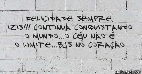Felicidade sempre, IZIS!!! Continua conquistando o mundo...o céu não é o limite...Bjs no coração 