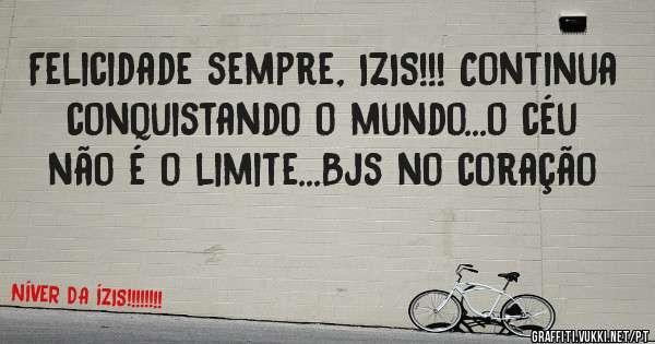 Felicidade sempre, IZIS!!! Continua conquistando o mundo...o céu não é o limite...Bjs no coração 