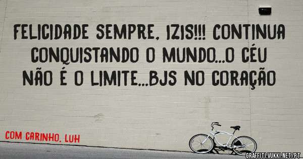 Felicidade sempre, IZIS!!! Continua conquistando o mundo...o céu não é o limite...Bjs no coração 