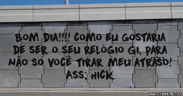 Bom dia!!!! Como eu gostaria de ser o seu relógio Gi, para não so você tirar meu atraso! 

Ass; Hick