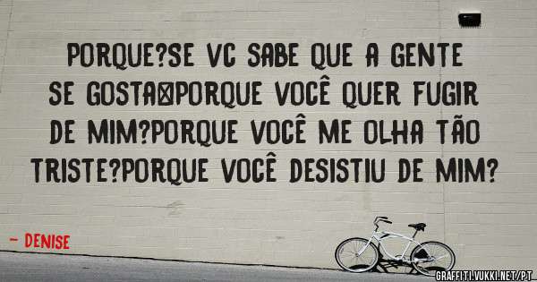 Porque?Se vc sabe que a gente se gosta…Porque você quer fugir de mim?Porque você me olha tão triste?Porque você desistiu de mim?