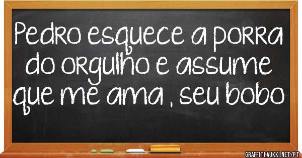 Pedro esquece a porra do orgulho e assume que me ama , seu bobo 