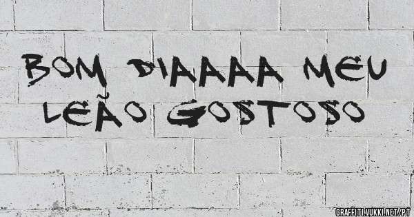 Bom diaaaa meu leão gostoso