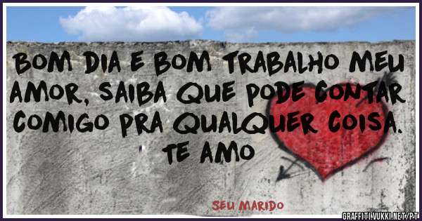 Bom dia e bom trabalho meu amor, saiba que pode contar comigo pra qualquer coisa. Te amo