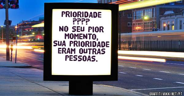 PRIORIDADE ????
NO SEU PIOR MOMENTO, SUA PRIORIDADE ERAM OUTRAS PESSOAS.