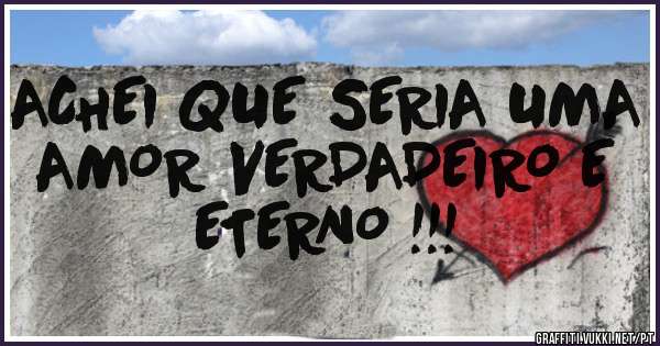 ACHEI QUE SERIA UMA AMOR VERDADEIRO E ETERNO !!!