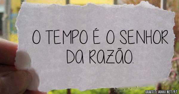 O TEMPO É O SENHOR DA RAZÃO.