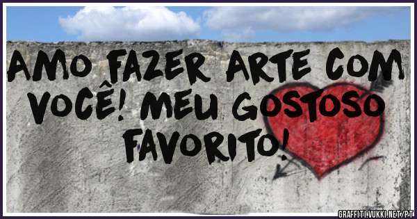 Amo fazer Arte com você! Meu gostoso favorito!