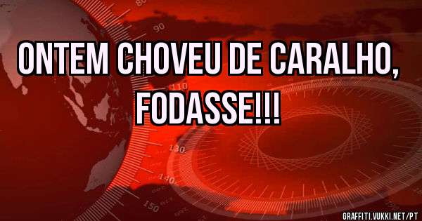 Ontem choveu de caralho, fodasse!!! 