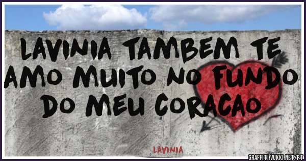 lavinia tambem te amo muito no fundo do meu coracao
