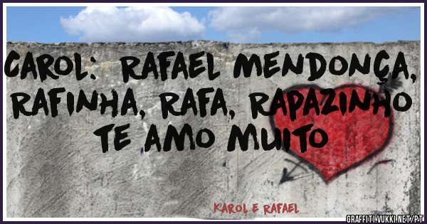 Carol:  Rafael Mendonça, Rafinha, Rafa, Rapazinho te amo muito 