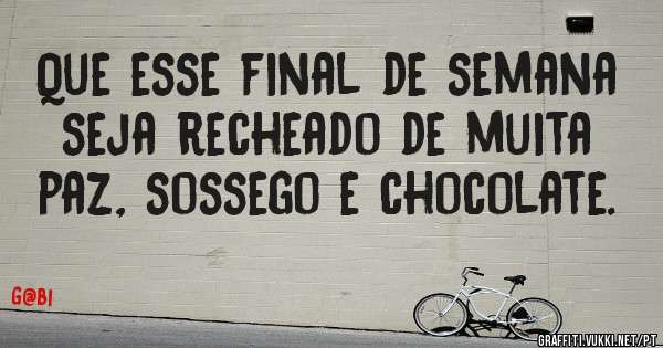 Que esse final de semana seja recheado de muita paz, sossego e chocolate.
