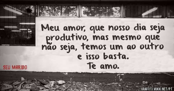 Meu amor, que nosso dia seja produtivo, mas mesmo que não seja, temos um ao outro e isso basta.
Te amo.