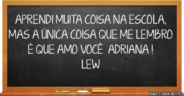 APRENDI MUITA COISA NA ESCOLA, MAS A ÚNICA COISA QUE ME LEMBRO É QUE AMO VOCÊ  ADRIANA !  

LEW
