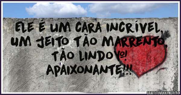 Ele é um cara incrível,
Um jeito tão marrento,
Tão lindo… 
Apaixonante!!!