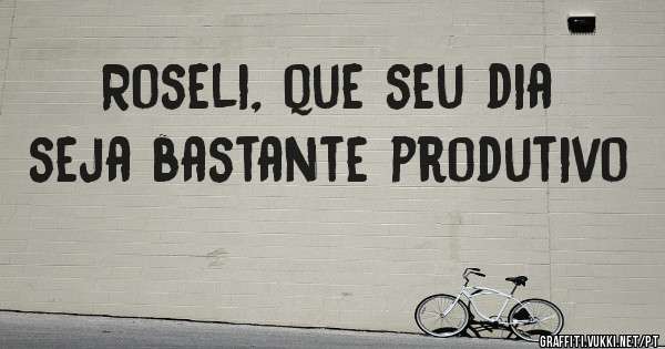 Roseli, que seu dia seja bastante produtivo