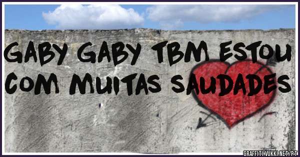 Gaby Gaby tbm estou com muitas saudades