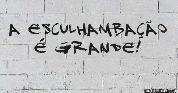A ESCULHAMBAÇÃO É GRANDE!