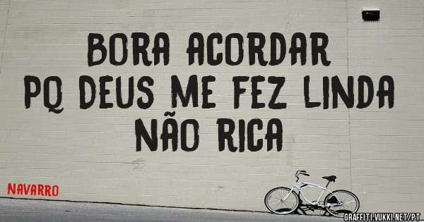Bora acordar 
Pq Deus me fez linda não rica