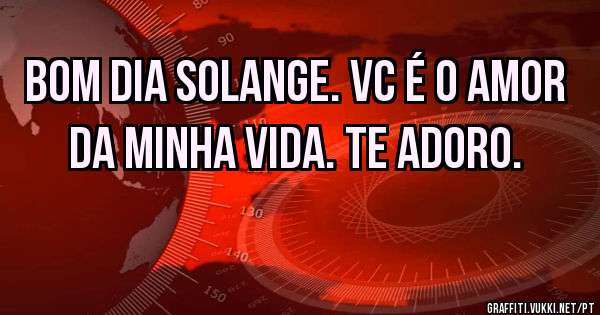Bom dia Solange. Vc é o amor da minha vida. Te adoro. 