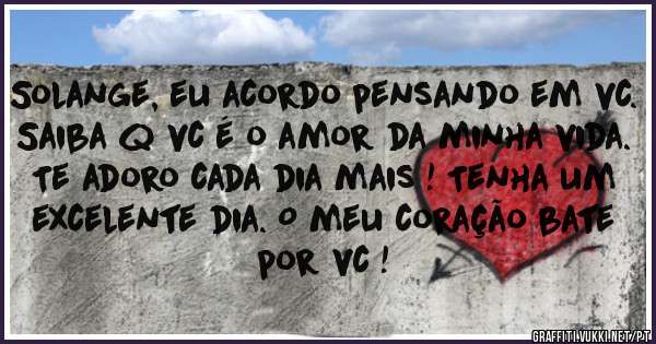 Solange, eu acordo pensando em vc. Saiba q vc é o amor da minha vida. Te adoro cada dia mais ! Tenha um excelente dia. O meu coração bate por vc !