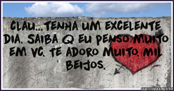 Clau...tenha um excelente dia. Saiba q eu penso muito em vc. Te adoro muito. Mil beijos.