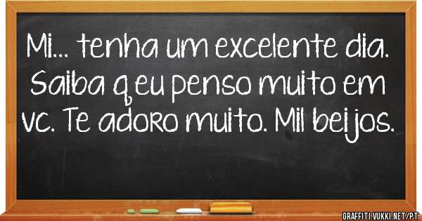 Mi... tenha um excelente dia. Saiba q eu penso muito em vc. Te adoro muito. Mil beijos.