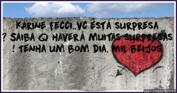 Karine Fecci..vc está surpresa ? Saiba q haverá muitas surpresas ! Tenha um bom dia. Mil beijos
