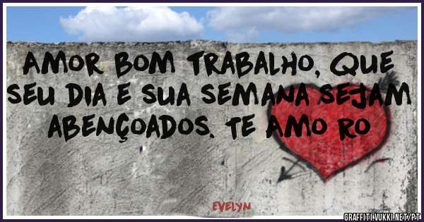 Amor bom trabalho, que seu dia e sua semana sejam abençoados. Te Amo Ro