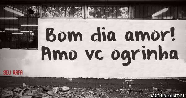 Bom dia amor! Amo vc ogrinha