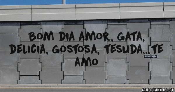 Bom dia amor, gata, delicia, gostosa, tesuda...te amo