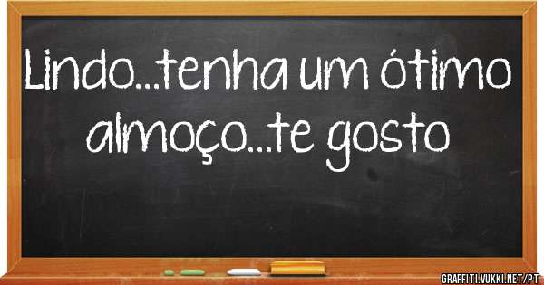 Lindo...tenha um ótimo almoço...te gosto 
