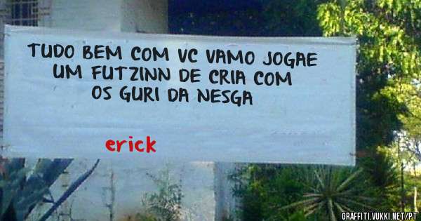 TUDO BEM COM VC VAMO JOGAE UM FUTZINN DE CRIA COM OS GURI DA NESGA 

