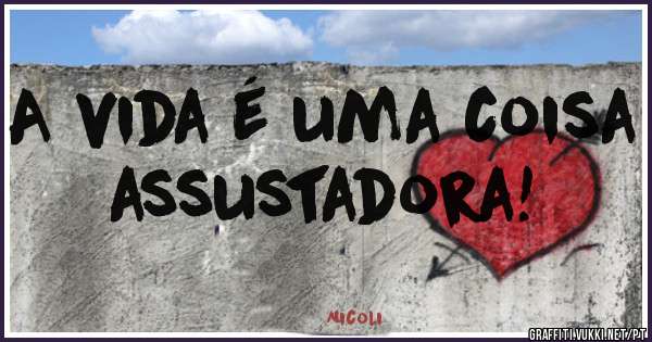 A vida é uma coisa assustadora!