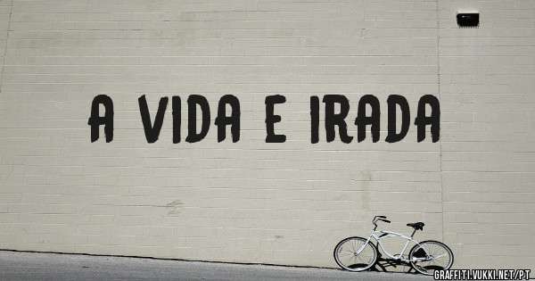 a vida e irada
