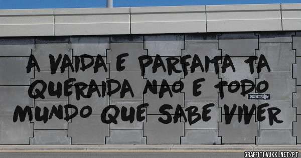 A VAIDA E PARFAITA TA QUERAIDA NAO E TODO MUNDO QUE SABE VIVER