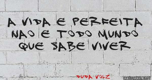 A VIDA E PERFEITA NAO E TODO MUNDO QUE SABE VIVER