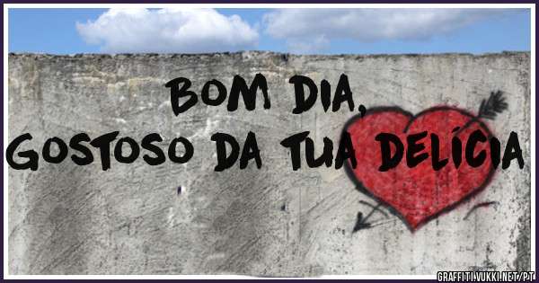 Bom dia, 
Gostoso da tua delícia 