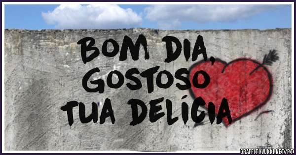 Bom dia, 
Gostoso 
 Tua delícia 