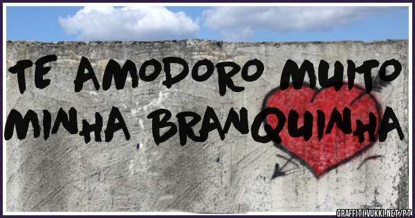 TE AMODORO MUITO MINHA BRANQUINHA
