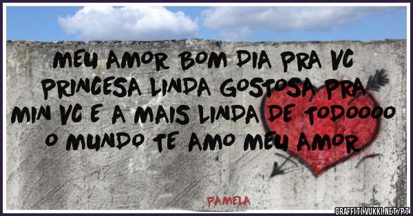 MEU AMOR BOM DIA PRA VC PRINCESA LINDA GOSTOSA PRA MIN VC E A MAIS LINDA DE TODOOOO O MUNDO TE AMO MEU AMOR 