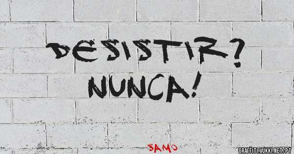 Desistir?
Nunca!