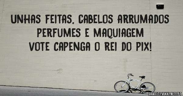 Unhas feitas, cabelos arrumados perfumes e maquiagem vote Capenga o rei do pix!